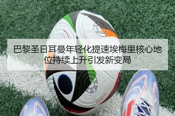 巴黎圣日耳曼年轻化提速埃梅里核心地位持续上升引发新变局