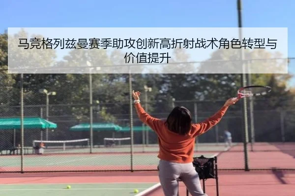 马竞格列兹曼赛季助攻创新高折射战术角色转型与价值提升